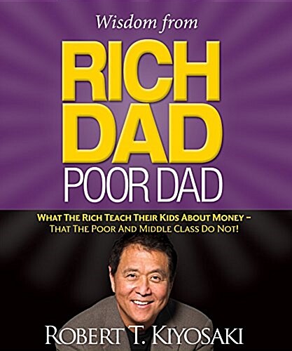 Wisdom from Rich Dad, Poor Dad: What the Rich Teach Their Kids about Money--That the Poor and the Middle Class Do Not! (Hardcover)