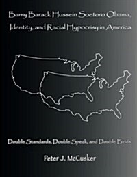 Barry Barack Hussein Soetoro Obama, Identity, and Racial Hypocrisy in America: Double Standards, Double Speak, and Double Binds (Paperback)