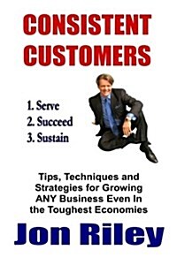Consistent Customers: Tips, Techniques and Strategies for Growing Any Business Even in the Toughest Economies (Paperback)