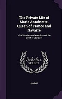 The Private Life of Marie Antoinette, Queen of France and Navarre: With Sketches and Anecdotes of the Court of Louis XVI (Hardcover)