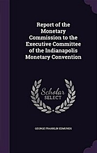 Report of the Monetary Commission to the Executive Committee of the Indianapolis Monetary Convention (Hardcover)