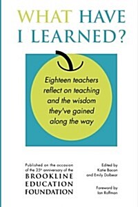 What Have I Learned?: Eighteen Teachers Reflect on Teaching and the Wisdom Theyve Gained Along the Way (Paperback)