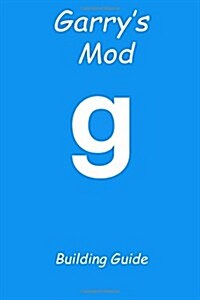 Garrys Mod Building Guide: Over Twenty Amazing Creations for You to Build, to Destroy Your Enemies and to Take Over Servers! (Paperback)