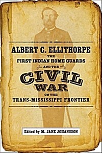 Albert C. Ellithorpe, the First Indian Home Guards, and the Civil War on the Trans-Mississippi Frontier (Hardcover)