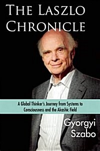 The Laszlo Chronicle: A Global Thinkers Journey from Systems to Consciousness and the Akashic Field (Hardcover)