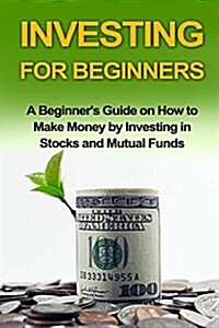 Investing for Beginners: A Beginners Guide on How to Make Money by Investing in Stocks and Mutual Funds (Paperback)