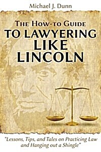 The How-to Guide to Lawyering like Lincoln Lessons, Tips, and Tales on Practicing Law and Hanging out a Shingle (Paperback)