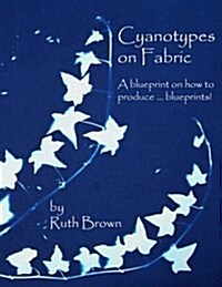 Cyanotypes on Fabric: A Blueprint on How to Produce ... Blueprints! (Paperback)