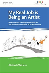 My Real Job Is Being an Artist: How to Produce a Body of Signature Art and Build the Foundation of an Art Business (Paperback)