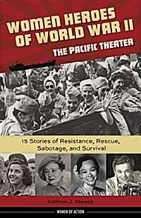 Women Heroes of World War II--The Pacific Theater: 15 Stories of Resistance, Rescue, Sabotage, and Survival Volume 18 (Hardcover)
