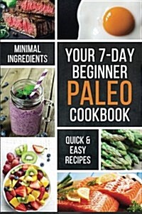 Your 7-Day Beginner Paleo Cookbook: Quick & Easy Recipes with Minimal Ingredients (Paperback)