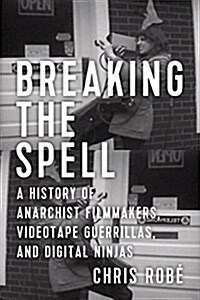 Breaking the Spell: A History of Anarchist Filmmakers, Videotape Guerrillas, and Digital Ninjas (Paperback)