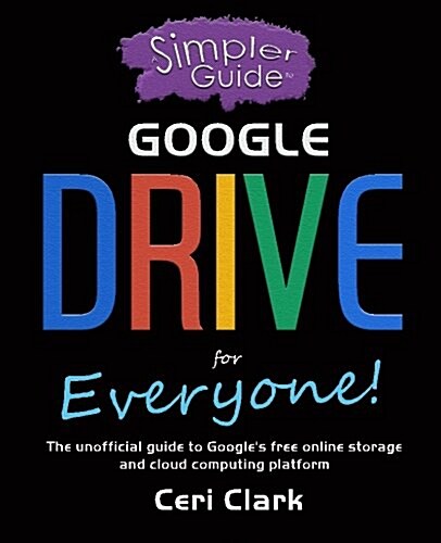 A Simpler Guide to Google Drive for Everyone: The Unofficial Guide to Googles Free Online Storage and Cloud Computing Platform (Paperback)