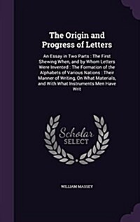 The Origin and Progress of Letters: An Essay in Two Parts: The First Shewing When, and by Whom Letters Were Invented: The Formation of the Alphabets o (Hardcover)