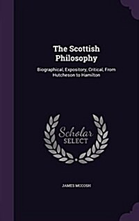 The Scottish Philosophy: Biographical, Expository, Critical, from Hutcheson to Hamilton (Hardcover)