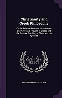 Christianity and Greek Philosophy: Or, the Relation Between Spontaneous and Reflective Thought in Greece and the Positive Teaching of Christ and His A (Hardcover)