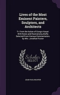 Lives of the Most Eminent Painters, Sculptors, and Architects: Tr. from the Italian of Giorgio Vasari. with Notes and Illustrations, Chiefly Selected (Hardcover)