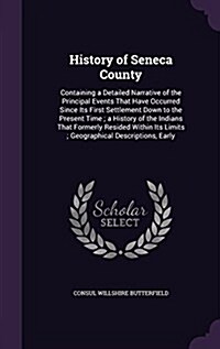 History of Seneca County: Containing a Detailed Narrative of the Principal Events That Have Occurred Since Its First Settlement Down to the Pres (Hardcover)