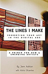 The Lines I Make: Promoting Your Art in the Digital Age: A Primer for New and Emerging Artists Volume 1 (Paperback)