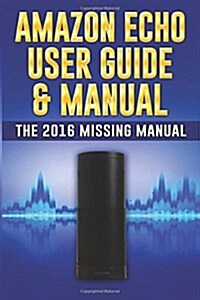 Amazon Echo User Guide & Manual: The 2016 Missing Manual (Amazon Echo 2016, Amazon Echo User Manual, Amazon Echo Help, Amazon Echo Resources, Alexa Ap (Paperback)