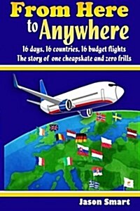 From Here to Anywhere: 16 Days, 16 Countries, 16 Budget Flights: The Story of One Cheapskate and Zero Frills (Paperback)