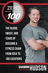 Zero to 100: The Blood, Sweat, and Tears of Building a Fitness Chain from Idea to 100 Locations (Paperback)