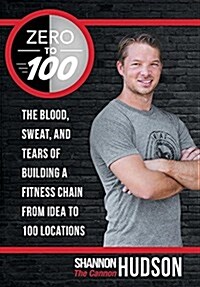 Zero to 100: The Blood, Sweat, and Tears of Building a Fitness Chain from Idea to 100 Locations (Hardcover)