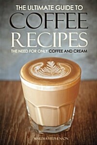 The Ultimate Guide to Coffee Recipes - The Need for Only Coffee and Cream: Over 25 Coffee Recipes Free! (Paperback)