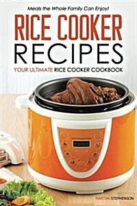 Rice Cooker Recipes - Your Ultimate Rice Cooker Cookbook: Meals the Whole Family Can Enjoy! (Paperback)