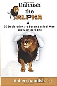 Unleash the Alpha: 20 Declarations to Be a Real Man and Dominate Life (Paperback)