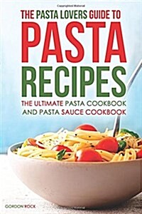 The Pasta Lovers Guide to Pasta Recipes: The Ultimate Pasta Cookbook and Pasta Sauce Cookbook (Paperback)