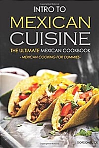 Intro to Mexican Cuisine - The Ultimate Mexican Cookbook: Mexican Cooking for Dummies (Paperback)