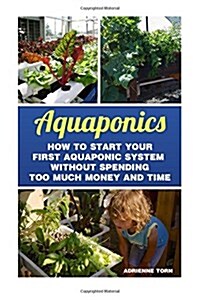 Aquaponics: How to Start Your First Aquaponic System Without Spending Too Much Money and Time (Paperback)