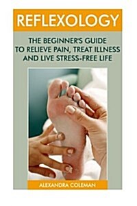 Reflexology: The Beginners Guide to Relieve Pain, Treat Illness and Live Stress-Free Life: (Reflexology Books, Massage Therapy Boo (Paperback)