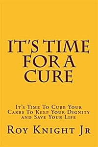 Its Time for a Cure: Its Time to Curb Your Carbs to Keep Your Dignity and Save Your Life (Paperback)