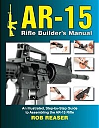 AR-15 Rifle Builders Manual: An Illustrated, Step-By-Step Guide to Assembling the AR-15 Rifle (Paperback)