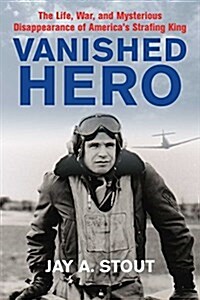 Vanished Hero: The Life, War and Mysterious Disappearance of Americas WWII Strafing King (Hardcover)