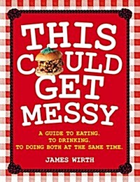 This Could Get Messy: A Guide to Eating. to Drinking. to Doing Both at the Same Time. (Hardcover)