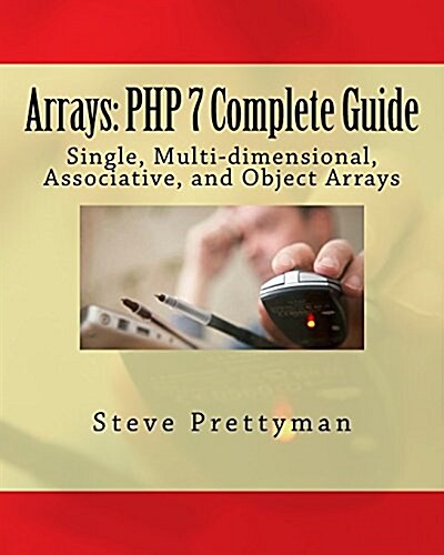 Arrays: PHP 7 Complete Guide: Single, Multi-Dimensional, Associative, and Object Arrays (Paperback)