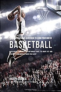 The Comprehensive Guidebook to Using Your Rmr in Basketball: Accelerate Your Resting Metabolic Rate to Drop Fat and Generate Lean Muscle When You Slee (Paperback)