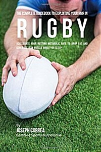 The Complete Guidebook to Exploiting Your Rmr in Rugby: Accelerate Your Resting Metabolic Rate to Drop Fat and Generate Lean Muscle While You Sleep (Paperback)