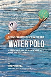 The Complete Guidebook to Exploiting Your Rmr in Water Polo: Learn How to Accelerate Your Resting Metabolic Rate to Drop Fat and Generate Lean Muscle (Paperback)