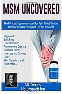 Msm Uncovered: The Miracle Supplement Used for Pain Relief, Radiant Hair, Blemish Free Skin and Overall Wellness (Paperback)