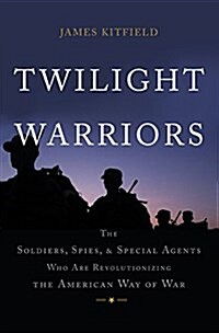 Twilight Warriors: The Soldiers, Spies, and Special Agents Who Are Revolutionizing the American Way of War (Hardcover)