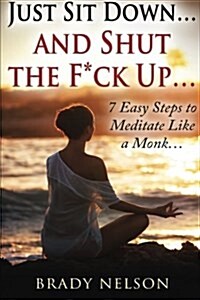 Meditation: Just Sit Down and Shut the F*ck Up: 7 Easy Steps to Meditate Like a Monk... (Paperback)
