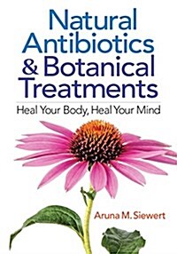 Natural Antibiotics and Botanical Treatments: Heal Your Body, Heal Your Mind (Paperback)