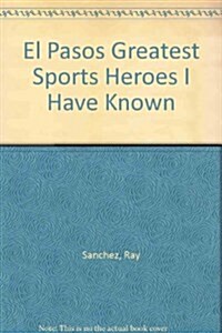 El Pasos Greatest Sports Heroes I Have Known (Paperback)