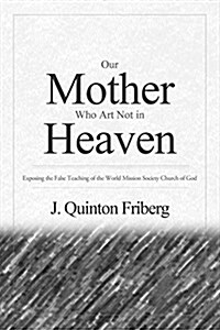 Our Mother Who Art Not in Heaven: Exposing the False Teachings of the World Mission Society Church of God Volume 1 (Paperback)