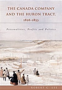The Canada Company and the Huron Tract, 1826-1853: Personalities, Profits and Politics (Paperback)