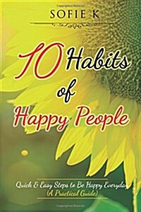 10 Habits of Happy People: Quick & Easy Steps to Be Happy Everyday (a Practical Guide) (Paperback)